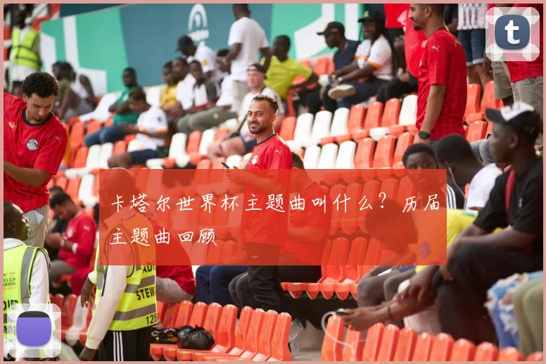 卡塔尔世界杯主题曲叫什么?历届主题曲回顾