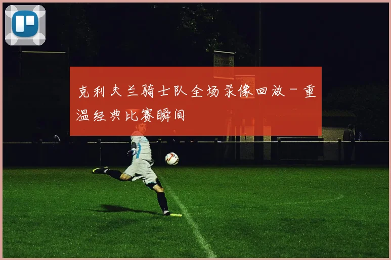 克利夫兰骑士队全场录像回放 - 重温经典比赛瞬间