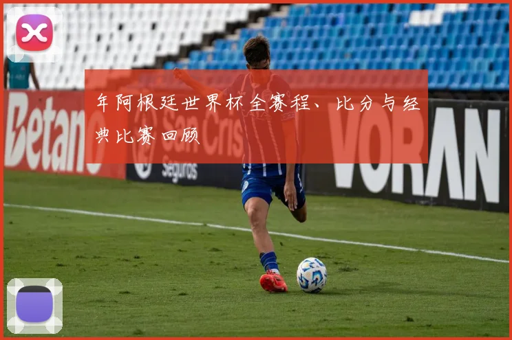 年阿根廷世界杯全赛程、比分与经典比赛回顾