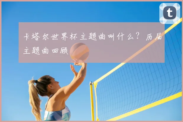 卡塔尔世界杯主题曲叫什么？历届主题曲回顾