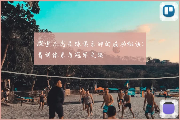 探索杰志足球俱乐部的成功秘诀：青训体系与冠军之路