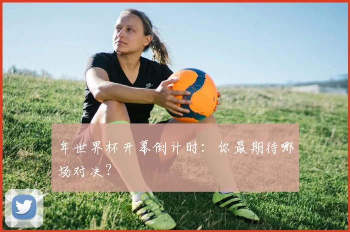 年世界杯开幕倒计时：你最期待哪场对决？
