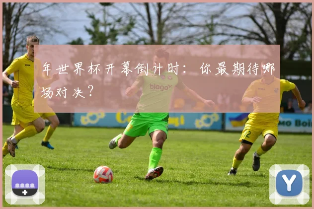 年世界杯开幕倒计时：你最期待哪场对决？