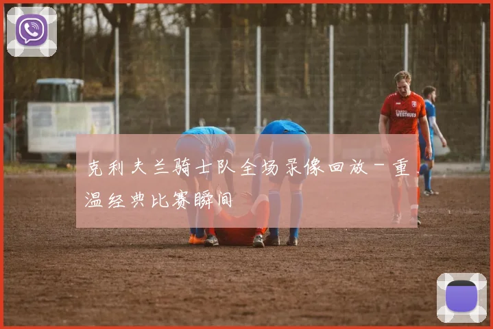 克利夫兰骑士队全场录像回放 - 重温经典比赛瞬间
